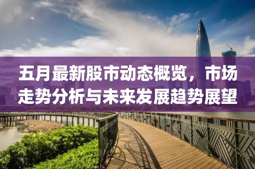 五月最新股市动态概览，市场走势分析与未来发展趋势展望
