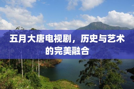 五月大唐电视剧，历史与艺术的完美融合