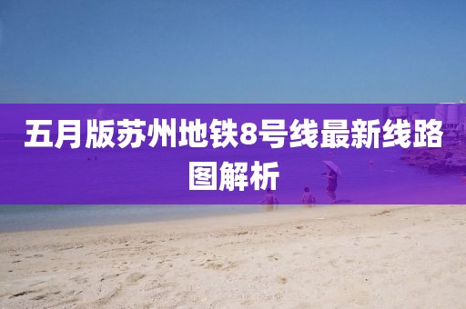 五月版苏州地铁8号线最新线路图解析