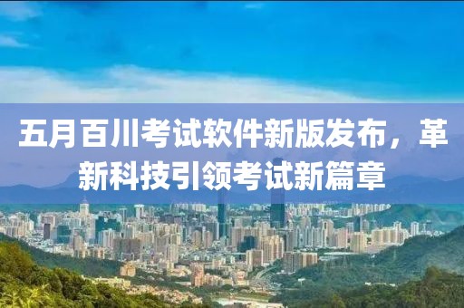 五月百川考试软件新版发布，革新科技引领考试新篇章