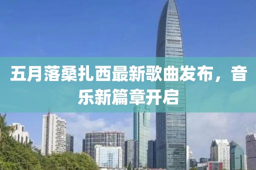 五月落桑扎西最新歌曲发布，音乐新篇章开启