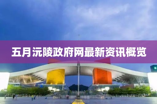 五月沅陵政府网最新资讯概览