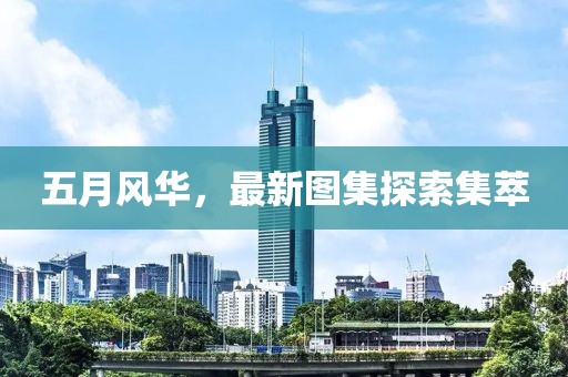 五月风华，最新图集探索集萃