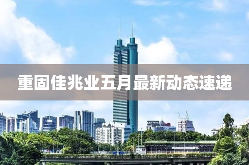 重固佳兆业五月最新动态速递