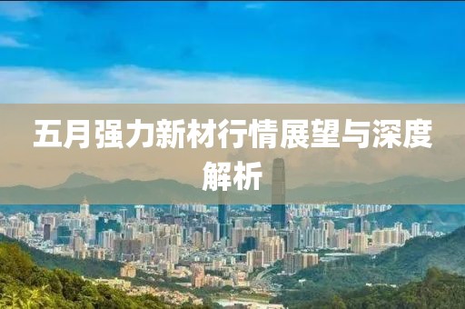 五月强力新材行情展望与深度解析