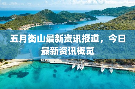 五月衡山最新资讯报道，今日最新资讯概览