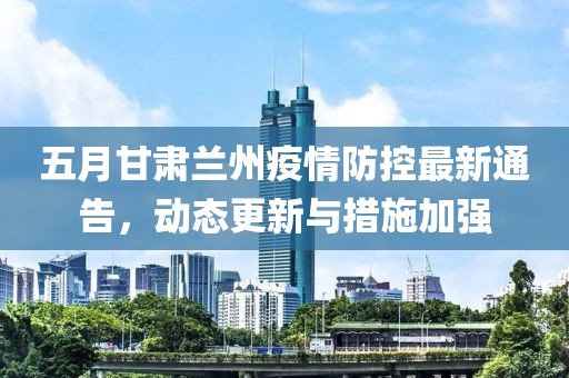 五月甘肃兰州疫情防控最新通告，动态更新与措施加强