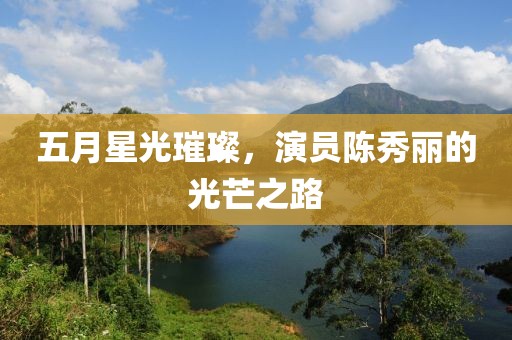 五月星光璀璨，演员陈秀丽的光芒之路