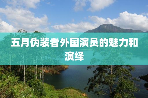 五月伪装者外国演员的魅力和演绎