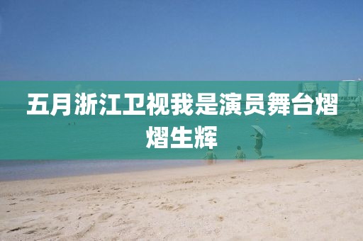 五月浙江卫视我是演员舞台熠熠生辉