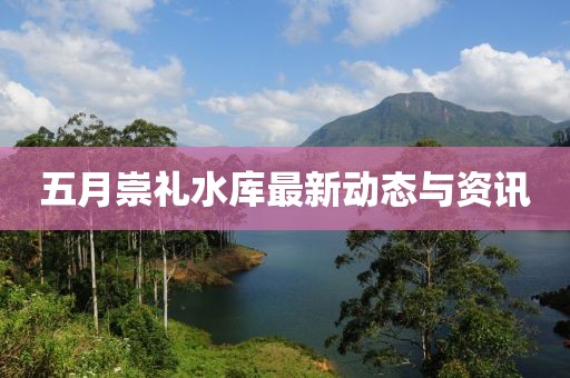 五月崇礼水库最新动态与资讯