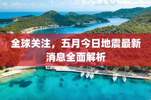 全球关注，五月今日地震最新消息全面解析