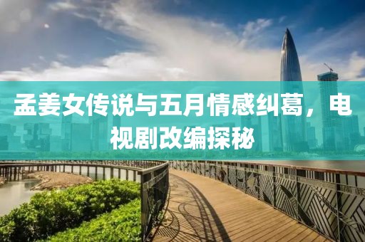 孟姜女传说与五月情感纠葛，电视剧改编探秘