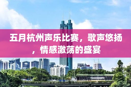 五月杭州声乐比赛，歌声悠扬，情感激荡的盛宴