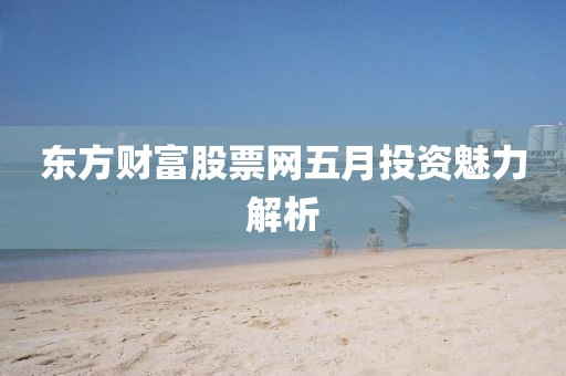 东方财富股票网五月投资魅力解析