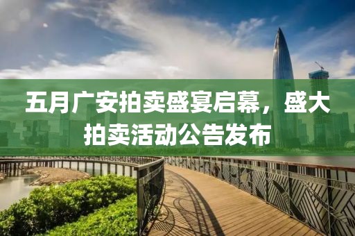 五月广安拍卖盛宴启幕，盛大拍卖活动公告发布