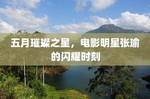 五月璀璨之星，电影明星张瑜的闪耀时刻