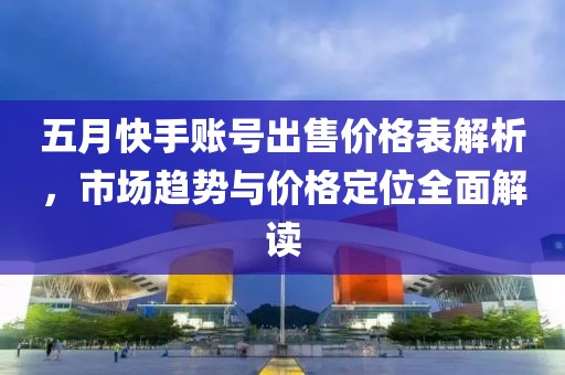 五月快手账号出售价格表解析，市场趋势与价格定位全面解读