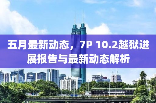 五月最新动态，7P 10.2越狱进展报告与最新动态解析