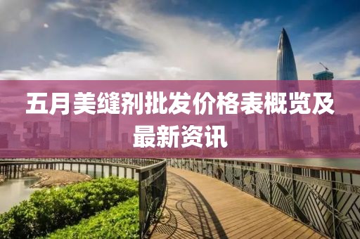 五月美缝剂批发价格表概览及最新资讯