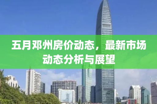 五月邓州房价动态，最新市场动态分析与展望
