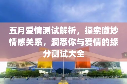 五月爱情测试解析，探索微妙情感关系，洞悉你与爱情的缘分测试大全