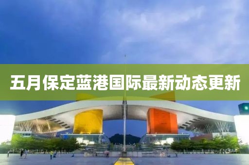 五月保定蓝港国际最新动态更新