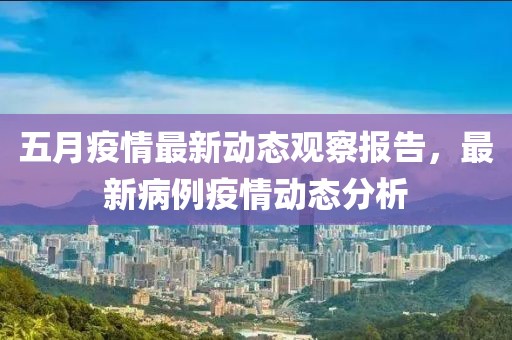 五月疫情最新动态观察报告，最新病例疫情动态分析