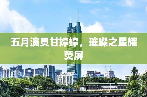 五月演员甘婷婷，璀璨之星耀荧屏