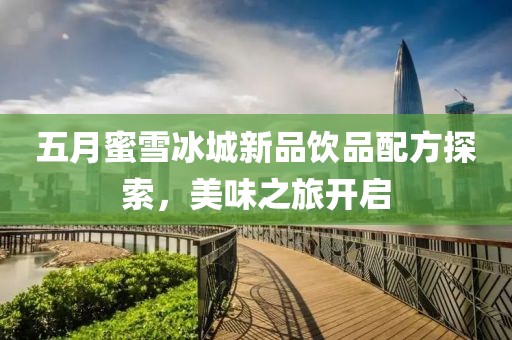 五月蜜雪冰城新品饮品配方探索，美味之旅开启