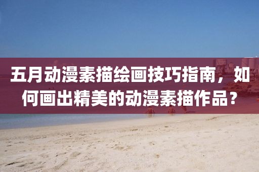 五月动漫素描绘画技巧指南，如何画出精美的动漫素描作品？