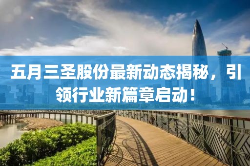 五月三圣股份最新动态揭秘，引领行业新篇章启动！
