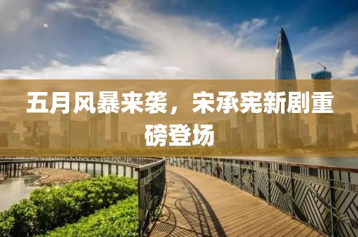 五月风暴来袭，宋承宪新剧重磅登场