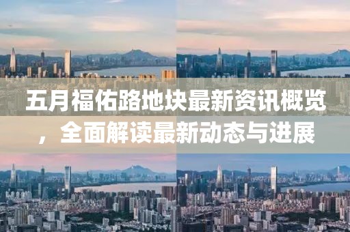 五月福佑路地块最新资讯概览，全面解读最新动态与进展