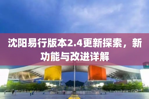 沈阳易行版本2.4更新探索，新功能与改进详解