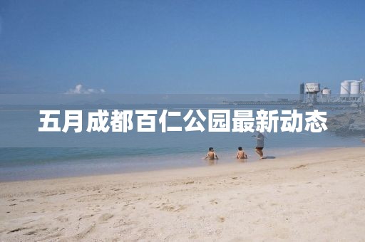 五月成都百仁公园最新动态