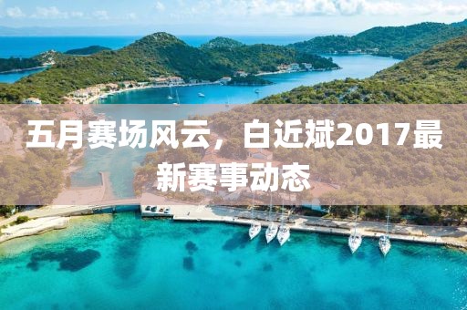 五月赛场风云，白近斌2017最新赛事动态