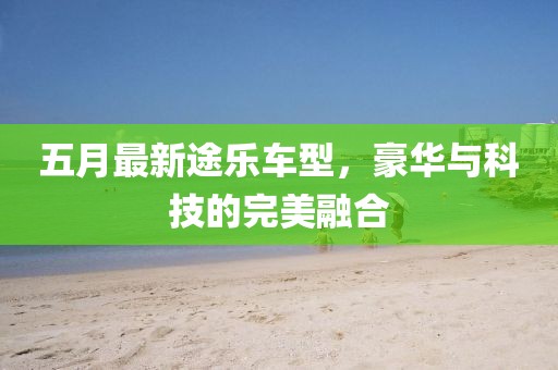 五月最新途乐车型，豪华与科技的完美融合