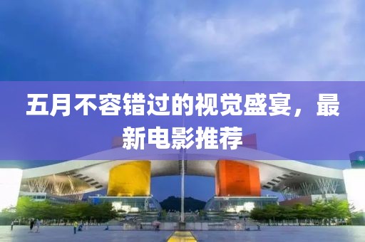 五月不容错过的视觉盛宴，最新电影推荐