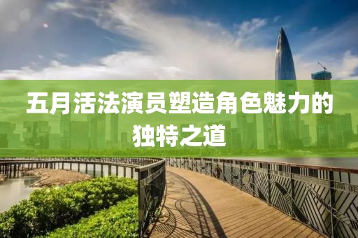 五月活法演员塑造角色魅力的独特之道