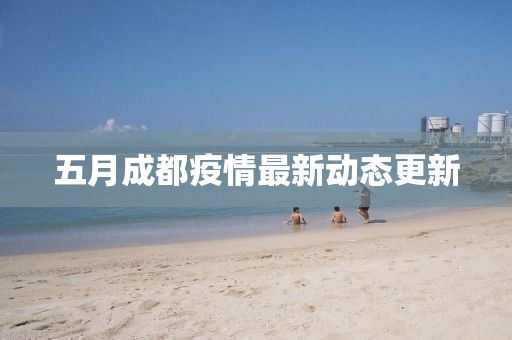 五月成都疫情最新动态更新