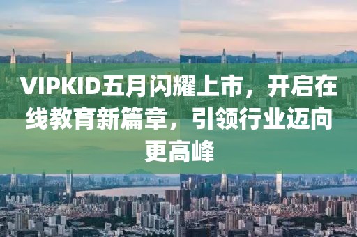 VIPKID五月闪耀上市，开启在线教育新篇章，引领行业迈向更高峰