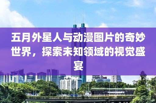 五月外星人与动漫图片的奇妙世界，探索未知领域的视觉盛宴