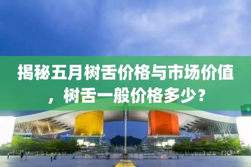 揭秘五月树舌价格与市场价值，树舌一般价格多少？