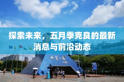 探索未来，五月季克良的最新消息与前沿动态