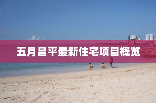 五月昌平最新住宅项目概览