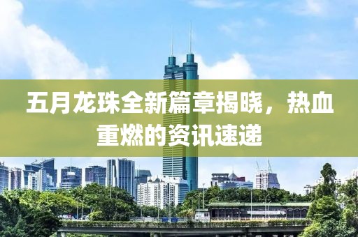 五月龙珠全新篇章揭晓，热血重燃的资讯速递