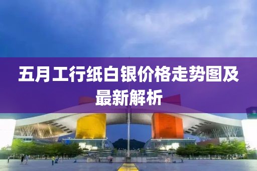 五月工行纸白银价格走势图及最新解析