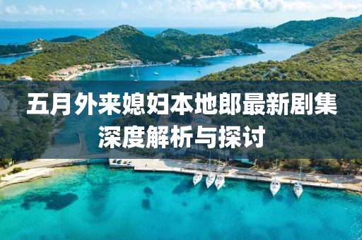 五月外来媳妇本地郎最新剧集深度解析与探讨