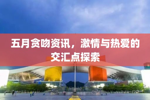 五月贪吻资讯，激情与热爱的交汇点探索